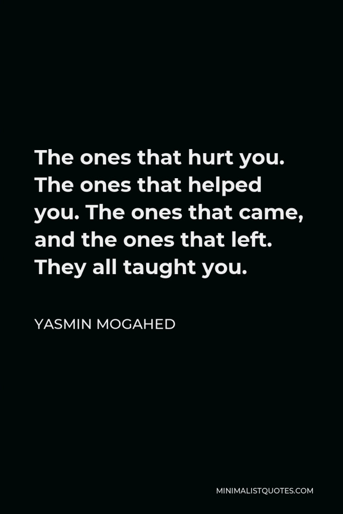 Yasmin Mogahed Quote - The ones that hurt you. The ones that helped you. The ones that came, and the ones that left. They all taught you.