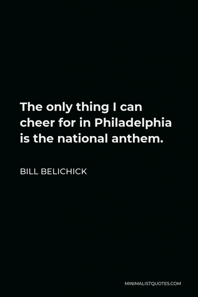 Bill Belichick Quote - The only thing I can cheer for in Philadelphia is the national anthem.