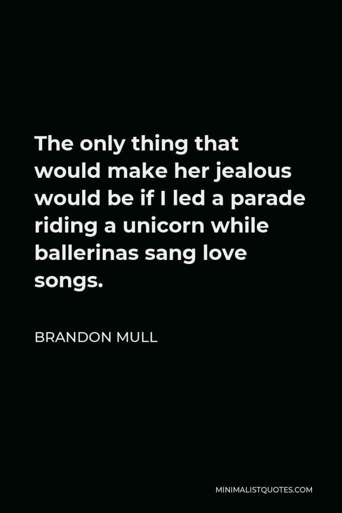 Brandon Mull Quote - The only thing that would make her jealous would be if I led a parade riding a unicorn while ballerinas sang love songs.
