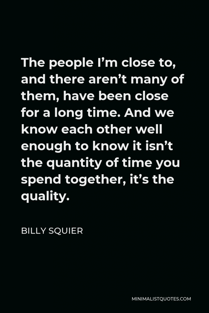 Billy Squier Quote - The people I’m close to, and there aren’t many of them, have been close for a long time. And we know each other well enough to know it isn’t the quantity of time you spend together, it’s the quality.