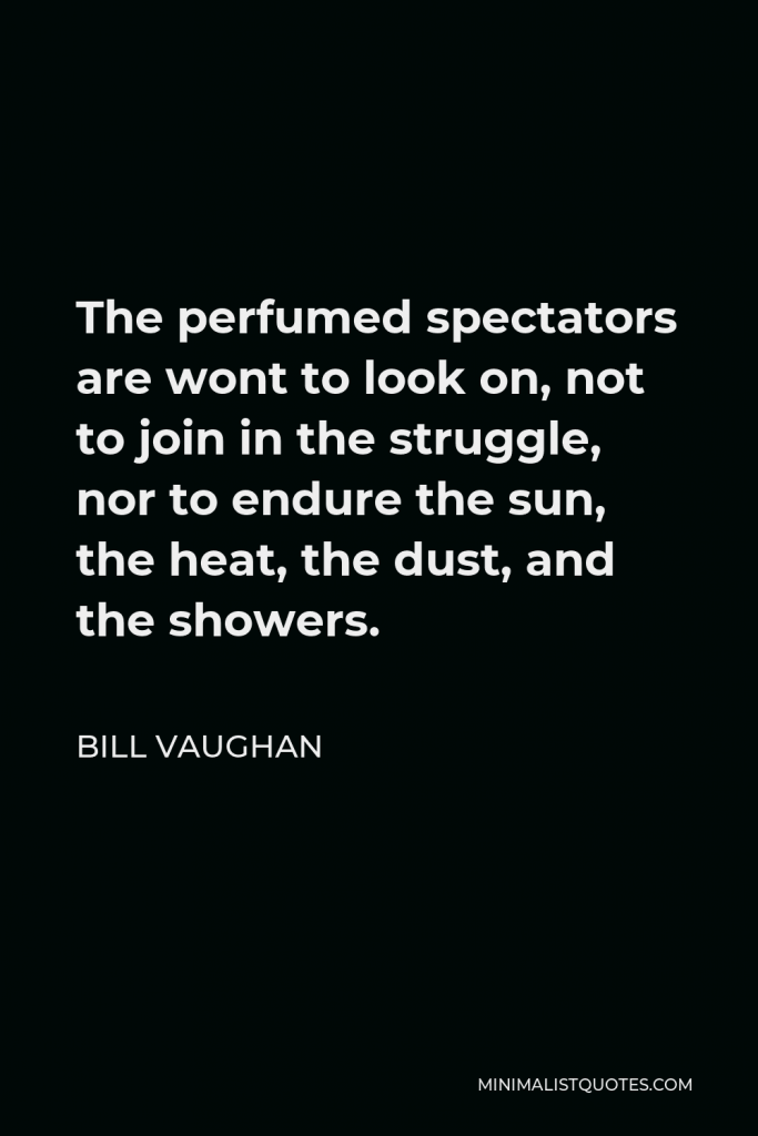 Bill Vaughan Quote - The perfumed spectators are wont to look on, not to join in the struggle, nor to endure the sun, the heat, the dust, and the showers.