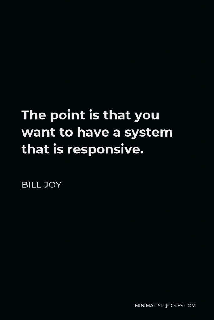 Bill Joy Quote - The point is that you want to have a system that is responsive.