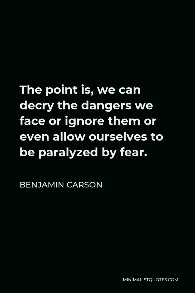 Benjamin Carson Quote - The point is, we can decry the dangers we face or ignore them or even allow ourselves to be paralyzed by fear.