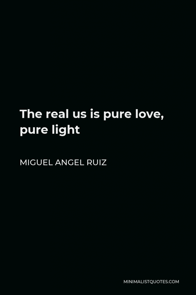 Miguel Angel Ruiz Quote - The real us is pure love, pure light