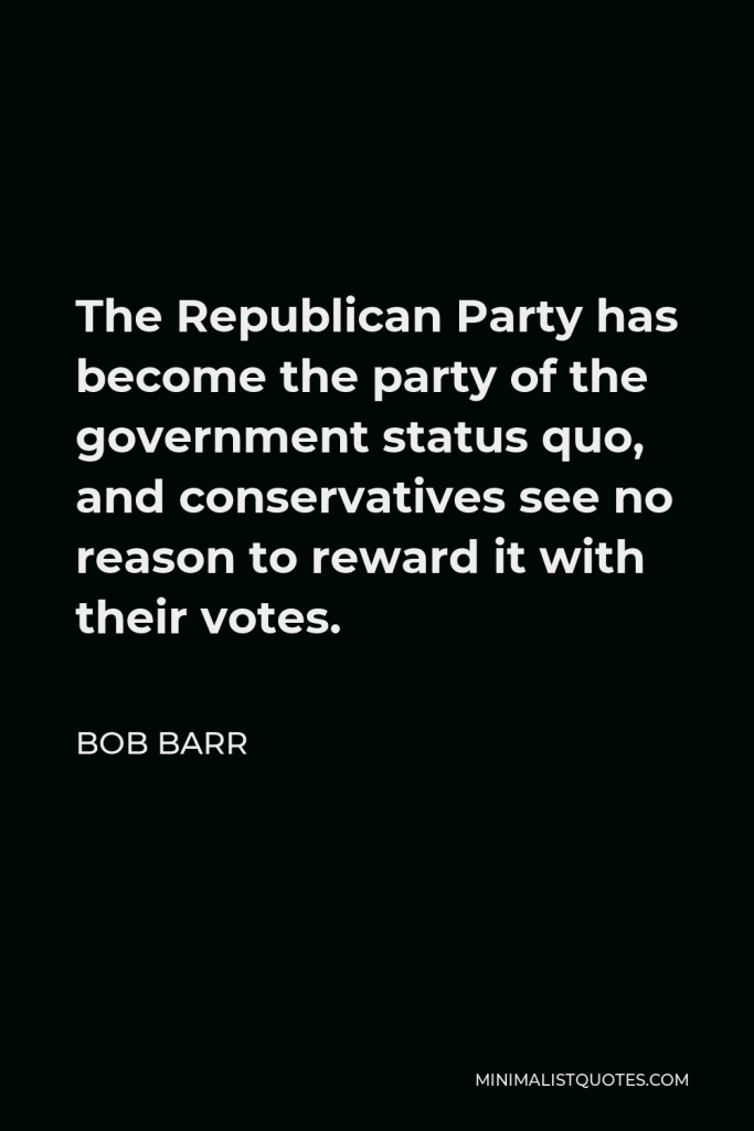 Bob Barr Quote - The Republican Party has become the party of the government status quo, and conservatives see no reason to reward it with their votes.
