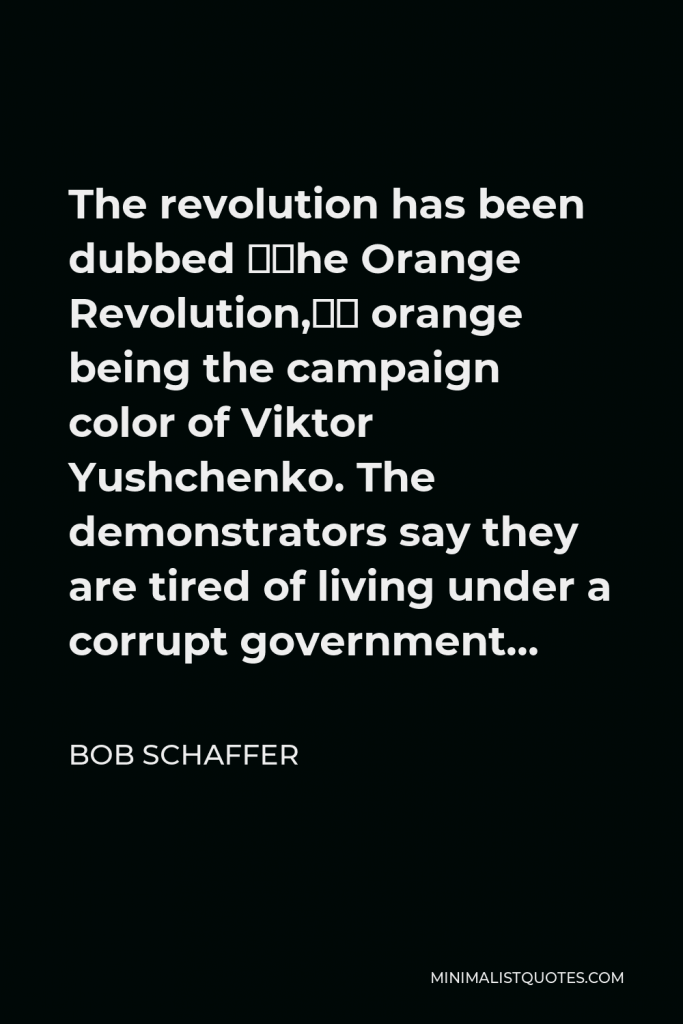 Bob Schaffer Quote - The revolution has been dubbed “The Orange Revolution,” orange being the campaign color of Viktor Yushchenko. The demonstrators say they are tired of living under a corrupt government…