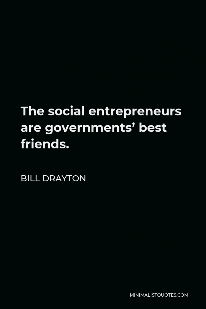 Bill Drayton Quote - The social entrepreneurs are governments’ best friends.