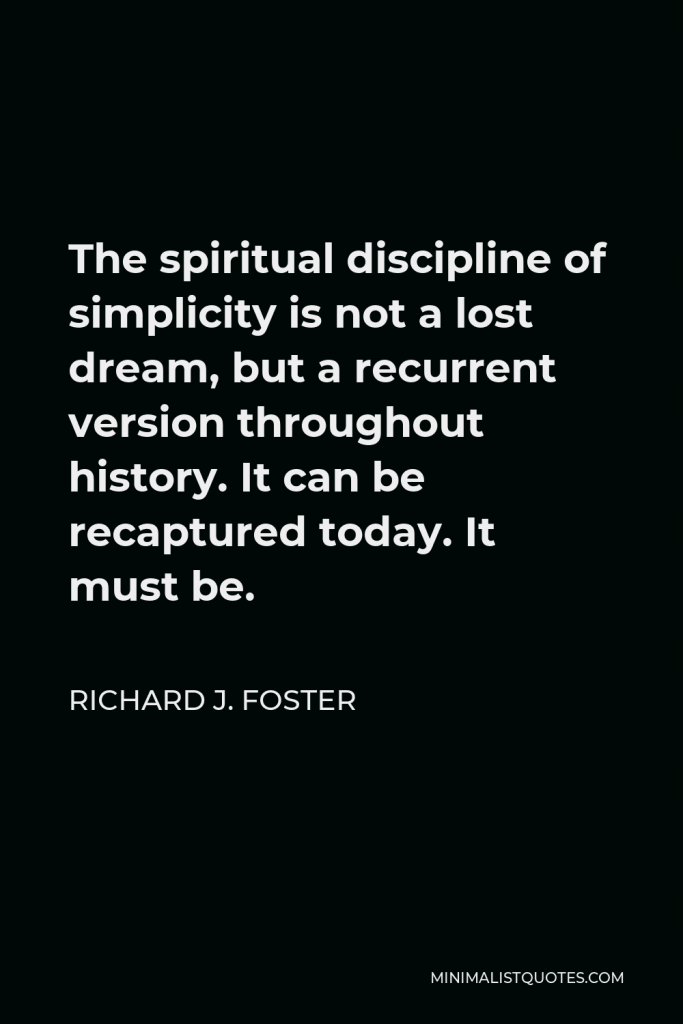 Richard J. Foster Quote - The spiritual discipline of simplicity is not a lost dream, but a recurrent version throughout history. It can be recaptured today. It must be.