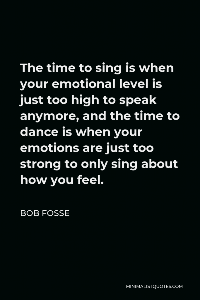 Bob Fosse Quote - The time to sing is when your emotional level is just too high to speak anymore, and the time to dance is when your emotions are just too strong to only sing about how you feel.