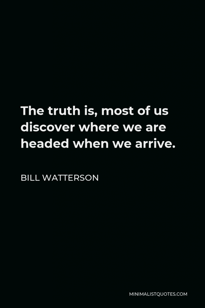 Bill Watterson Quote - The truth is, most of us discover where we are headed when we arrive.