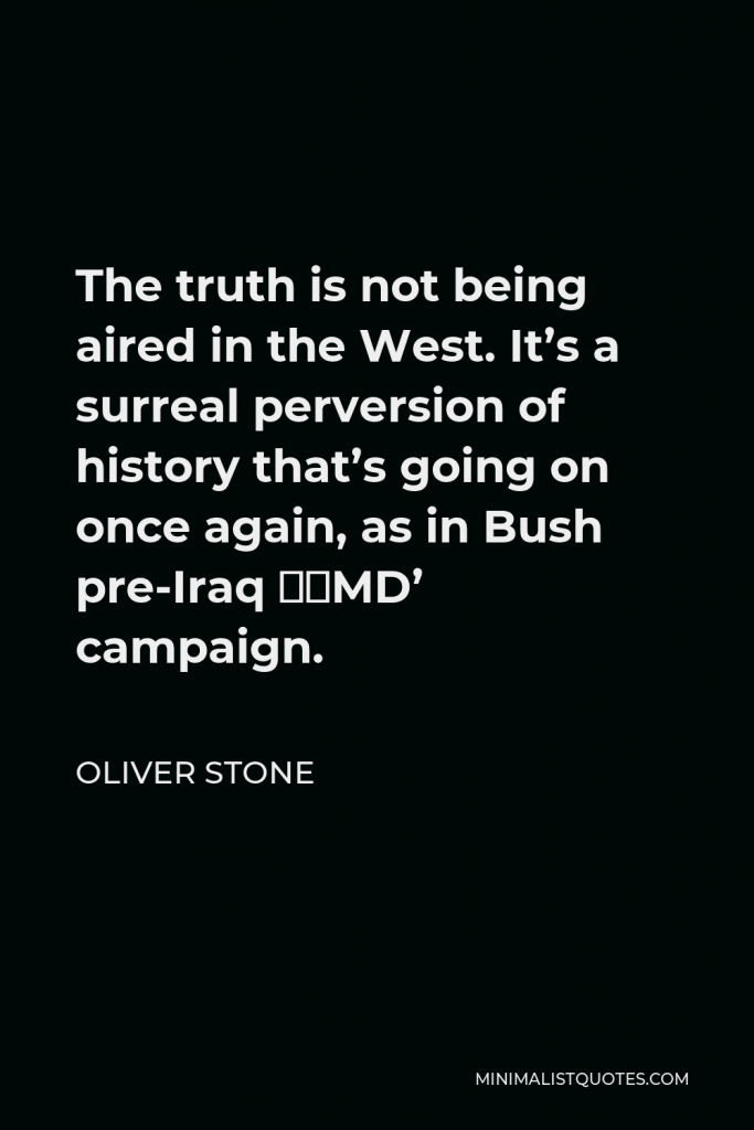Oliver Stone Quote - The truth is not being aired in the West. It’s a surreal perversion of history that’s going on once again, as in Bush pre-Iraq ‘WMD’ campaign.