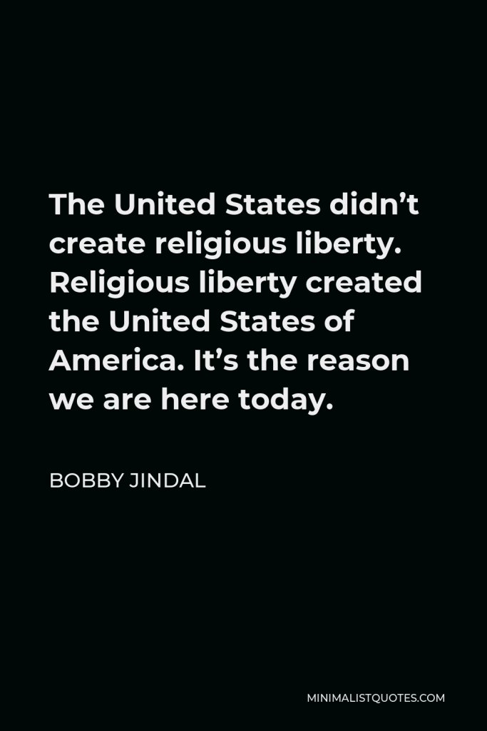 Bobby Jindal Quote - The United States didn’t create religious liberty. Religious liberty created the United States of America. It’s the reason we are here today.