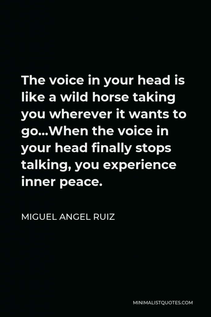 Miguel Angel Ruiz Quote - The voice in your head is like a wild horse taking you wherever it wants to go…When the voice in your head finally stops talking, you experience inner peace.