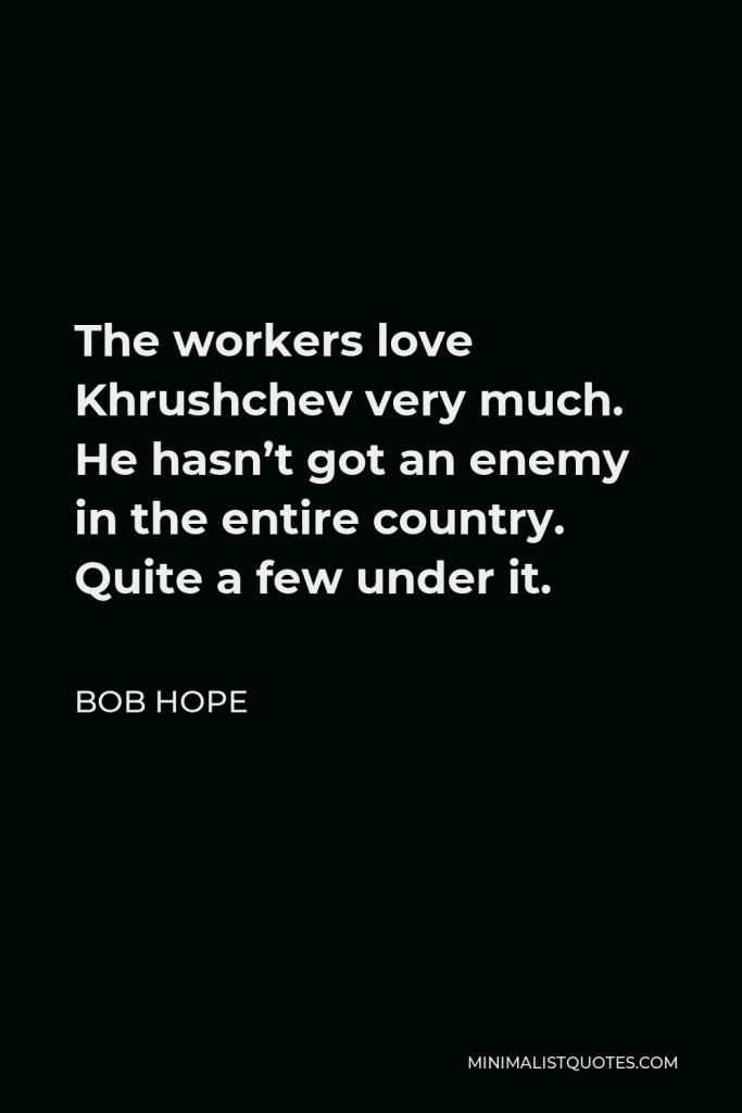 Bob Hope Quote - The workers love Khrushchev very much. He hasn’t got an enemy in the entire country. Quite a few under it.