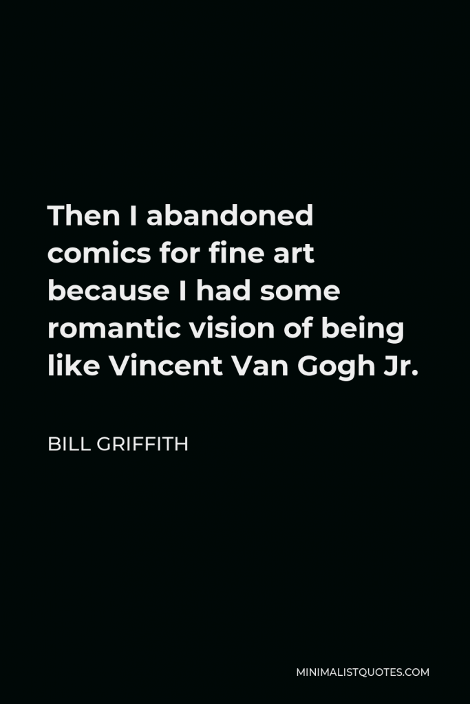 Bill Griffith Quote - Then I abandoned comics for fine art because I had some romantic vision of being like Vincent Van Gogh Jr.