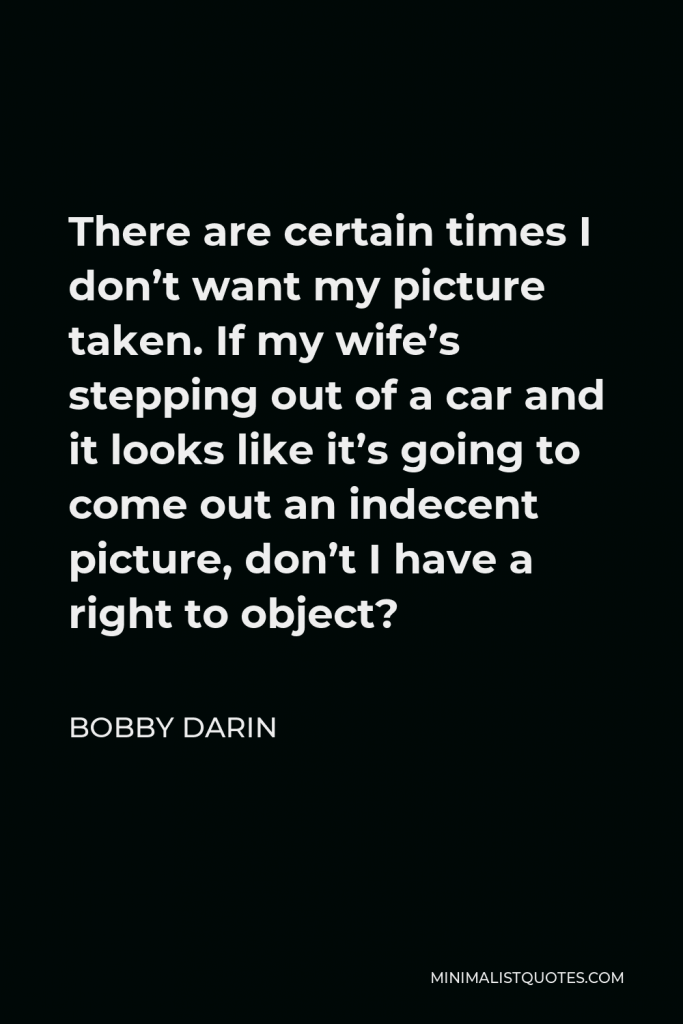 Bobby Darin Quote - There are certain times I don’t want my picture taken. If my wife’s stepping out of a car and it looks like it’s going to come out an indecent picture, don’t I have a right to object?