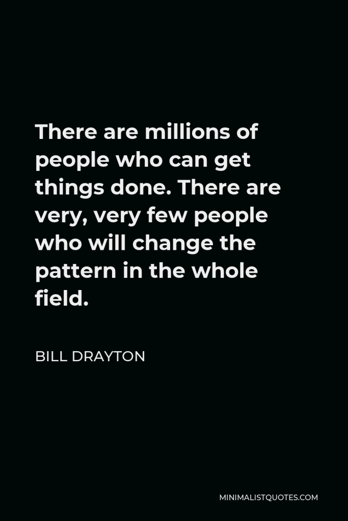 Bill Drayton Quote - There are millions of people who can get things done. There are very, very few people who will change the pattern in the whole field.