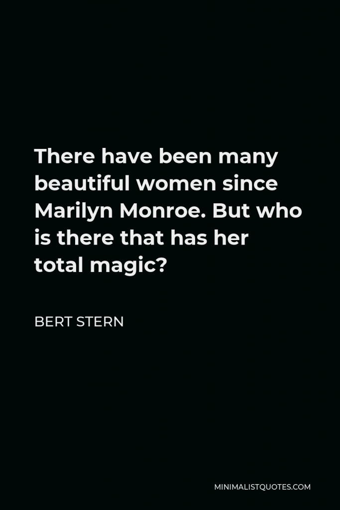 Bert Stern Quote - There have been many beautiful women since Marilyn Monroe. But who is there that has her total magic?