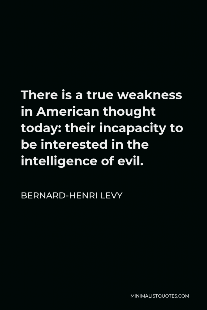 Bernard-Henri Levy Quote - There is a true weakness in American thought today: their incapacity to be interested in the intelligence of evil.