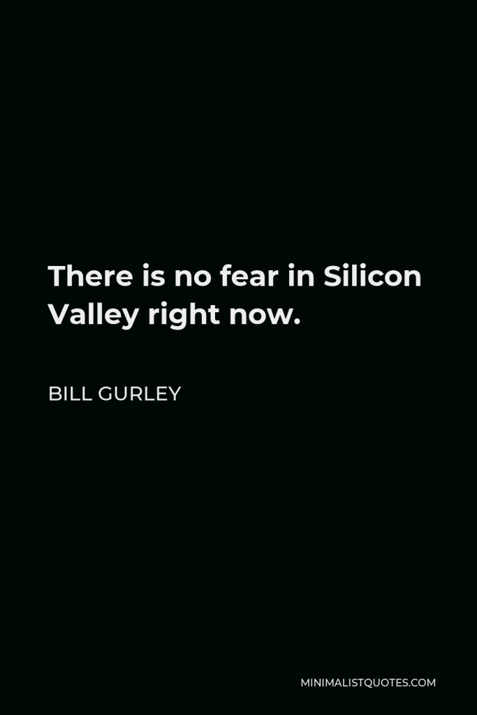 Bill Gurley Quote - There is no fear in Silicon Valley right now.