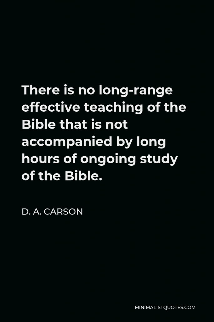 D. A. Carson Quote - There is no long-range effective teaching of the Bible that is not accompanied by long hours of ongoing study of the Bible.