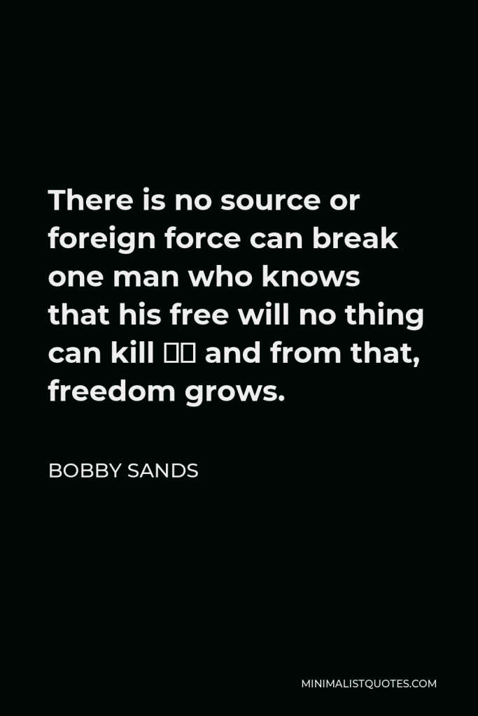 Bobby Sands Quote - There is no source or foreign force can break one man who knows that his free will no thing can kill … and from that, freedom grows.