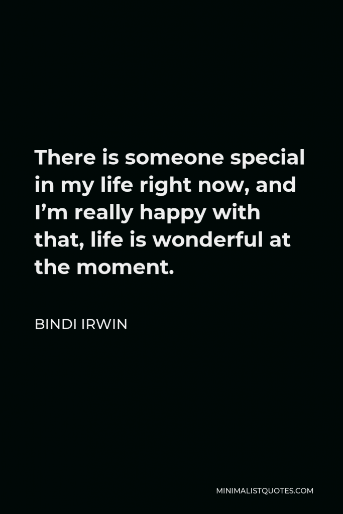 Bindi Irwin Quote - There is someone special in my life right now, and I’m really happy with that, life is wonderful at the moment.