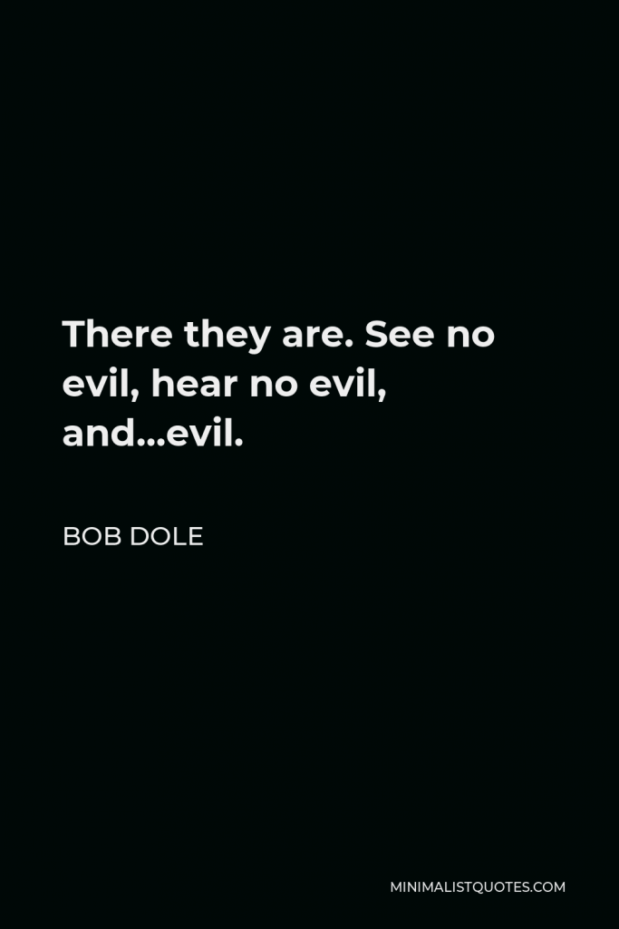 Bob Dole Quote - There they are. See no evil, hear no evil, and…evil.
