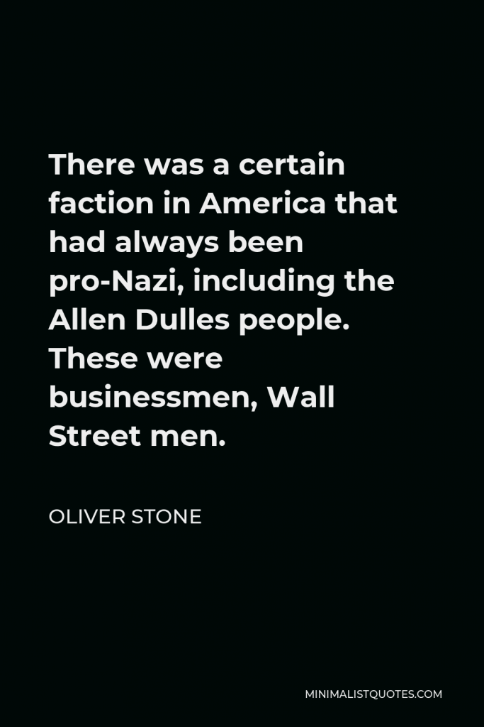 Oliver Stone Quote - There was a certain faction in America that had always been pro-Nazi, including the Allen Dulles people. These were businessmen, Wall Street men.