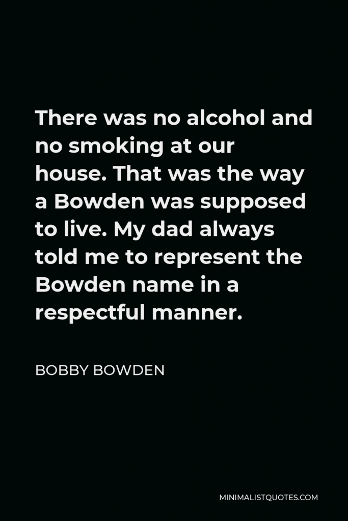 Bobby Bowden Quote - There was no alcohol and no smoking at our house. That was the way a Bowden was supposed to live. My dad always told me to represent the Bowden name in a respectful manner.