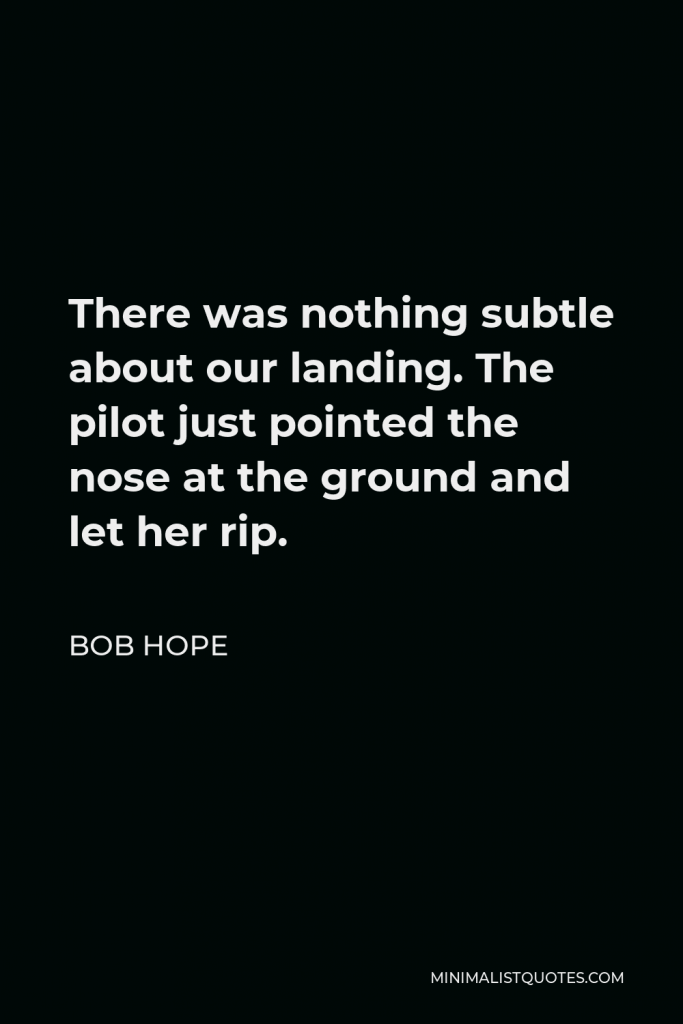 Bob Hope Quote - There was nothing subtle about our landing. The pilot just pointed the nose at the ground and let her rip.