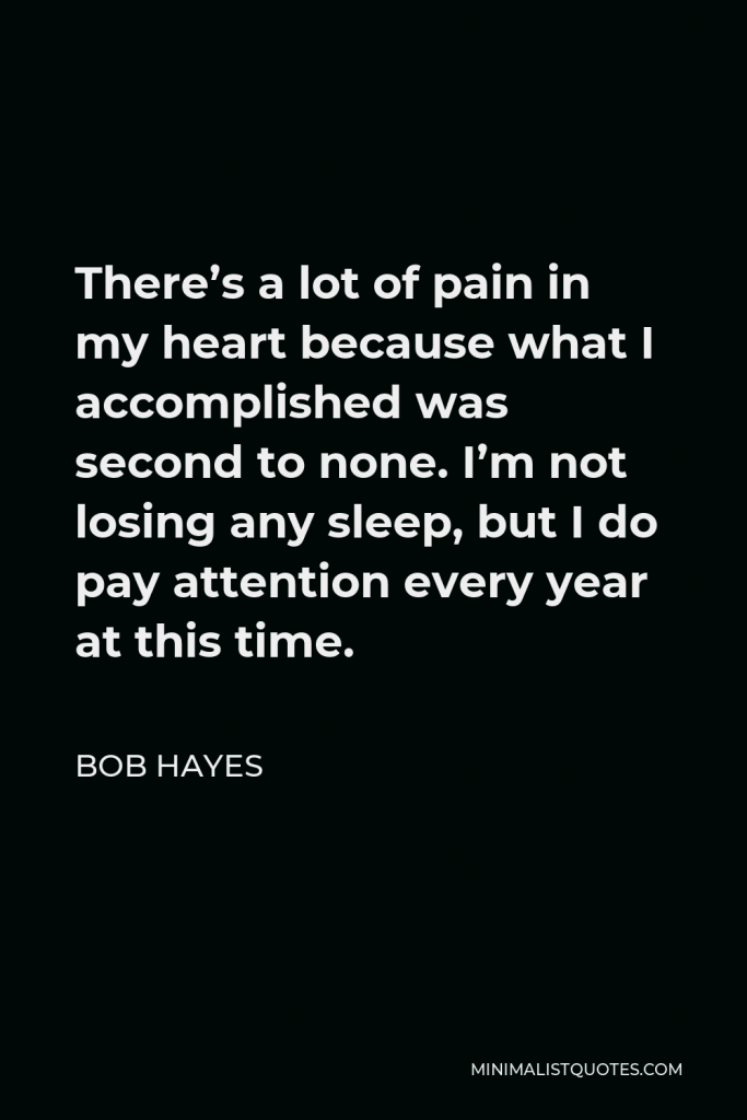 Bob Hayes Quote - There’s a lot of pain in my heart because what I accomplished was second to none. I’m not losing any sleep, but I do pay attention every year at this time.