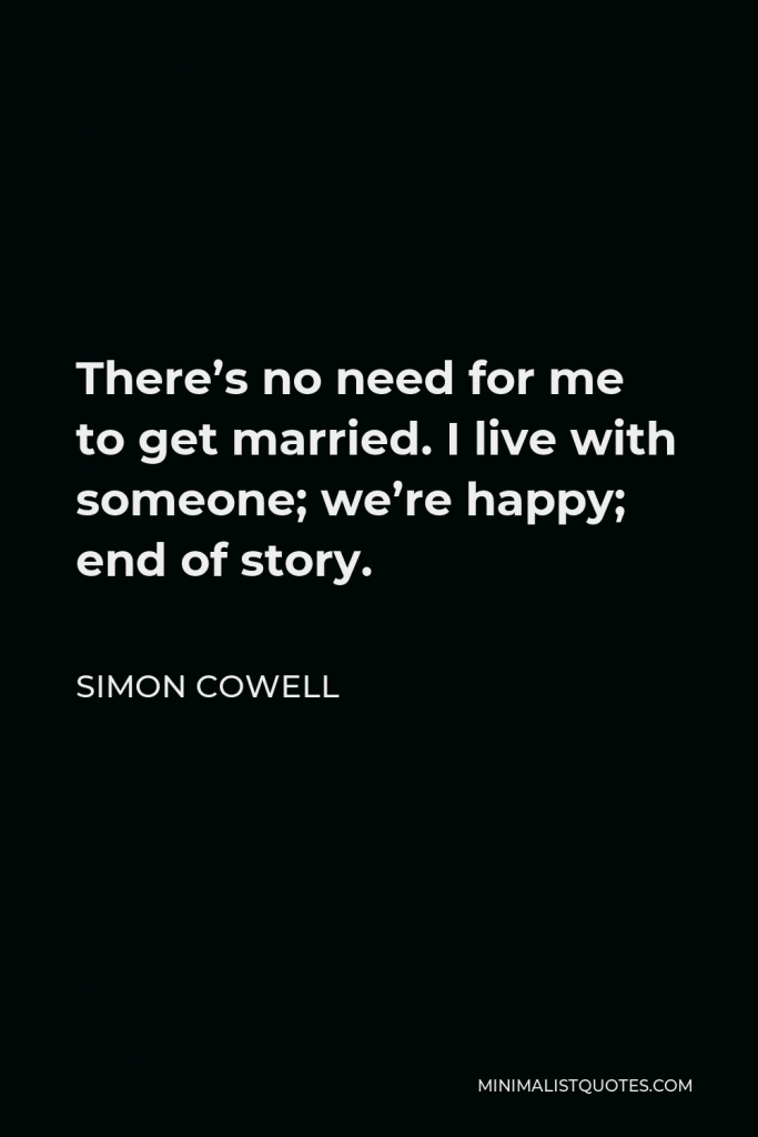 Simon Cowell Quote - There’s no need for me to get married. I live with someone; we’re happy; end of story.