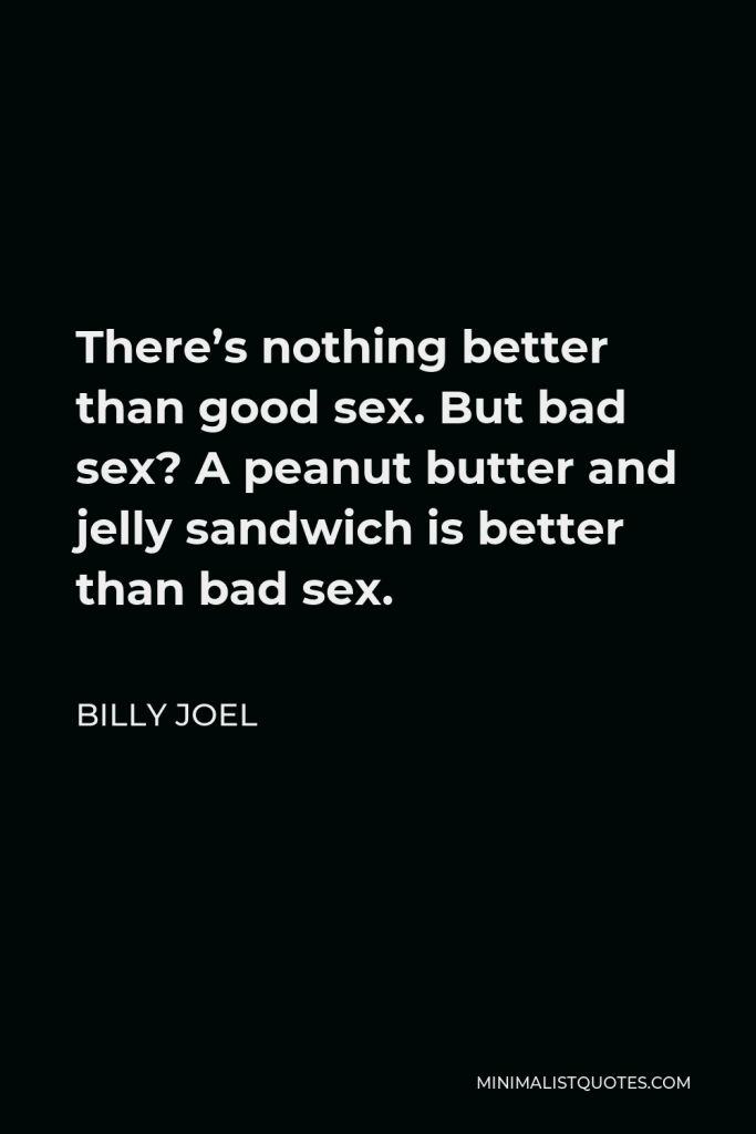 Billy Joel Quote - There’s nothing better than good sex. But bad sex? A peanut butter and jelly sandwich is better than bad sex.