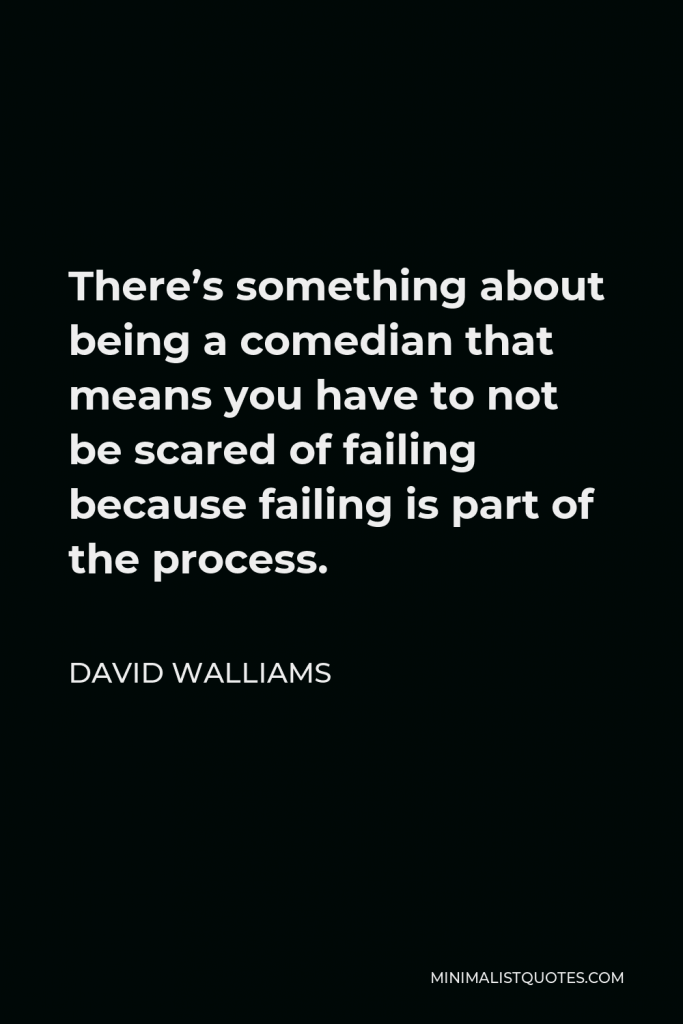 David Walliams Quote - There’s something about being a comedian that means you have to not be scared of failing because failing is part of the process.