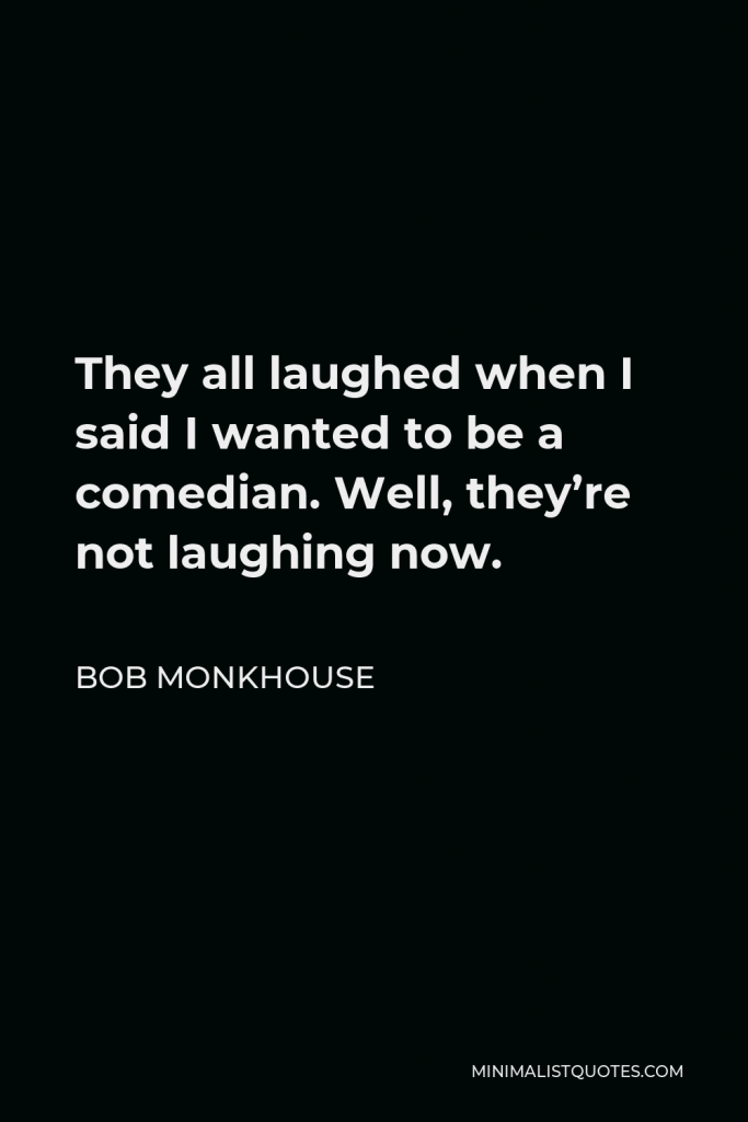 Bob Monkhouse Quote - They all laughed when I said I wanted to be a comedian. Well, they’re not laughing now.