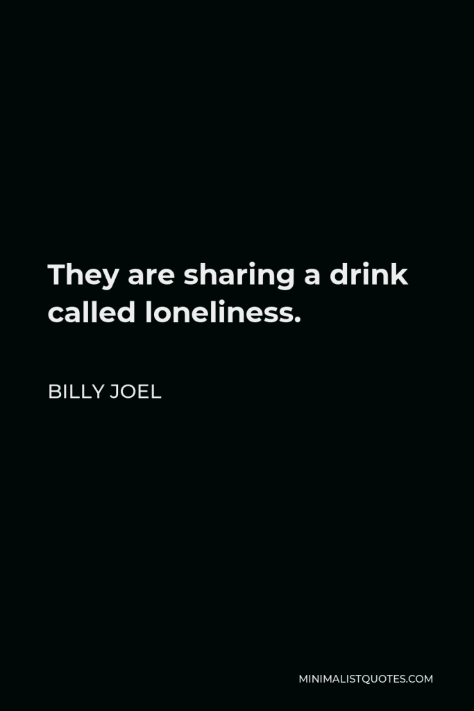 Billy Joel Quote - They are sharing a drink called loneliness.