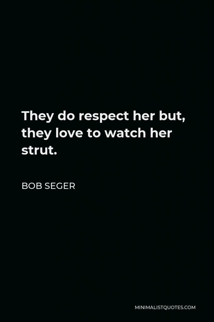 Bob Seger Quote - They do respect her but, they love to watch her strut.
