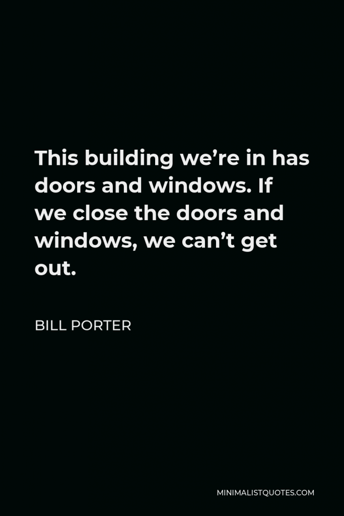 Bill Porter Quote - This building we’re in has doors and windows. If we close the doors and windows, we can’t get out.