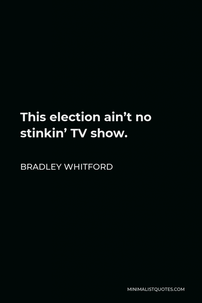 Bradley Whitford Quote - This election ain’t no stinkin’ TV show.