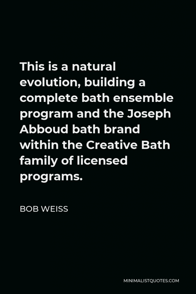 Bob Weiss Quote - This is a natural evolution, building a complete bath ensemble program and the Joseph Abboud bath brand within the Creative Bath family of licensed programs.