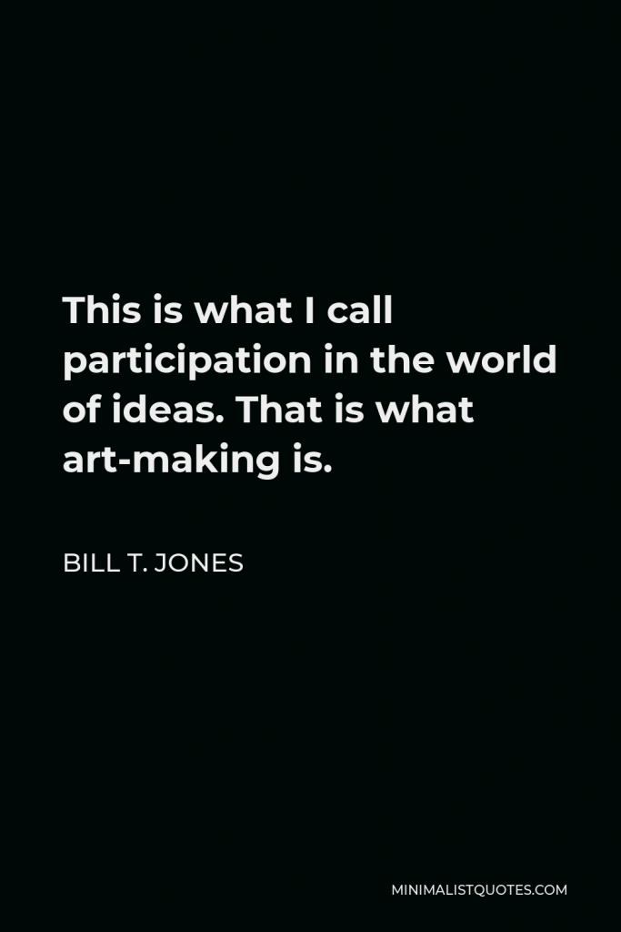 Bill T. Jones Quote - This is what I call participation in the world of ideas. That is what art-making is.