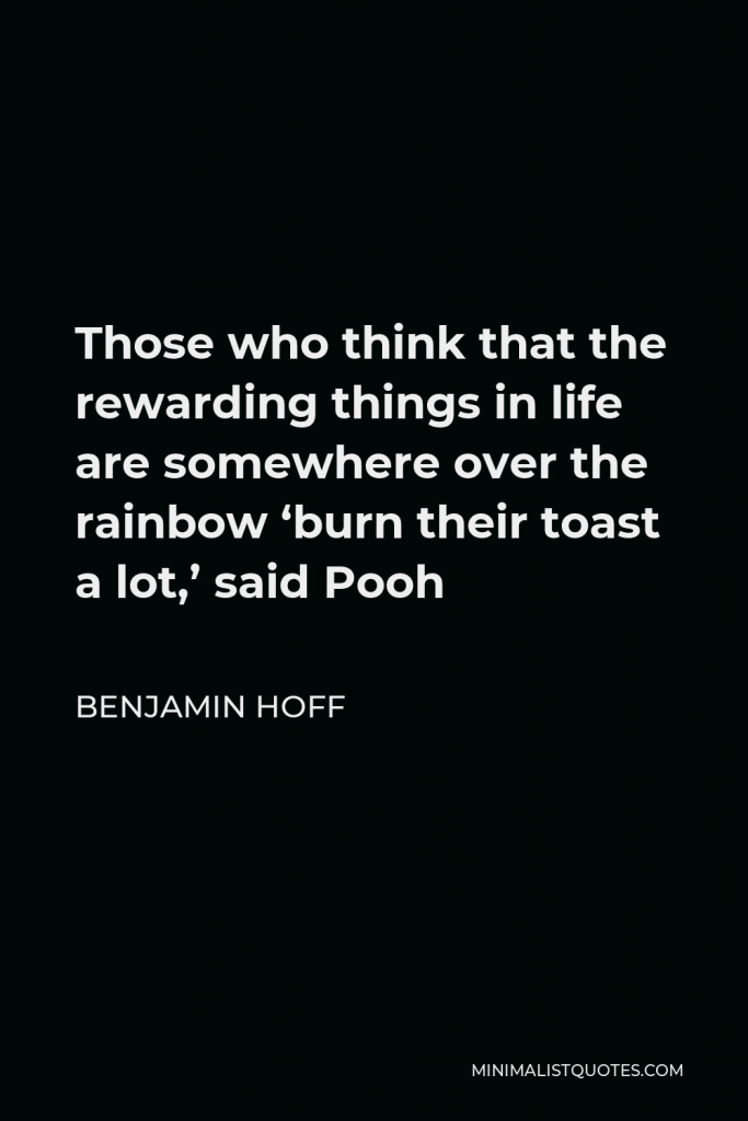 Benjamin Hoff Quote - Those who think that the rewarding things in life are somewhere over the rainbow ‘burn their toast a lot,’ said Pooh