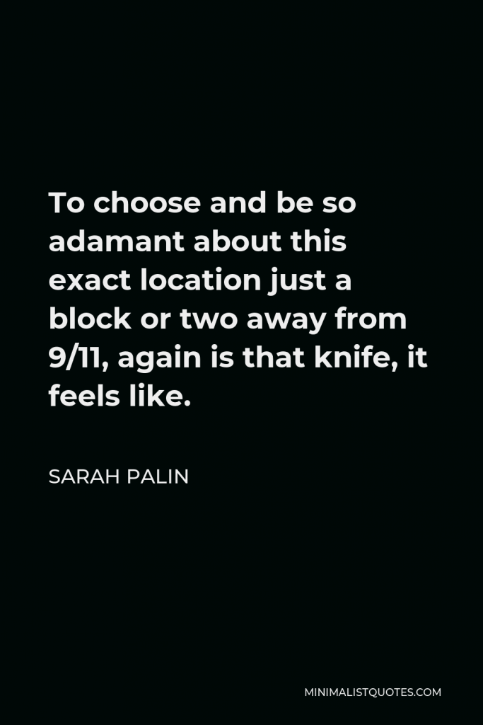 Sarah Palin Quote - To choose and be so adamant about this exact location just a block or two away from 9/11, again is that knife, it feels like.