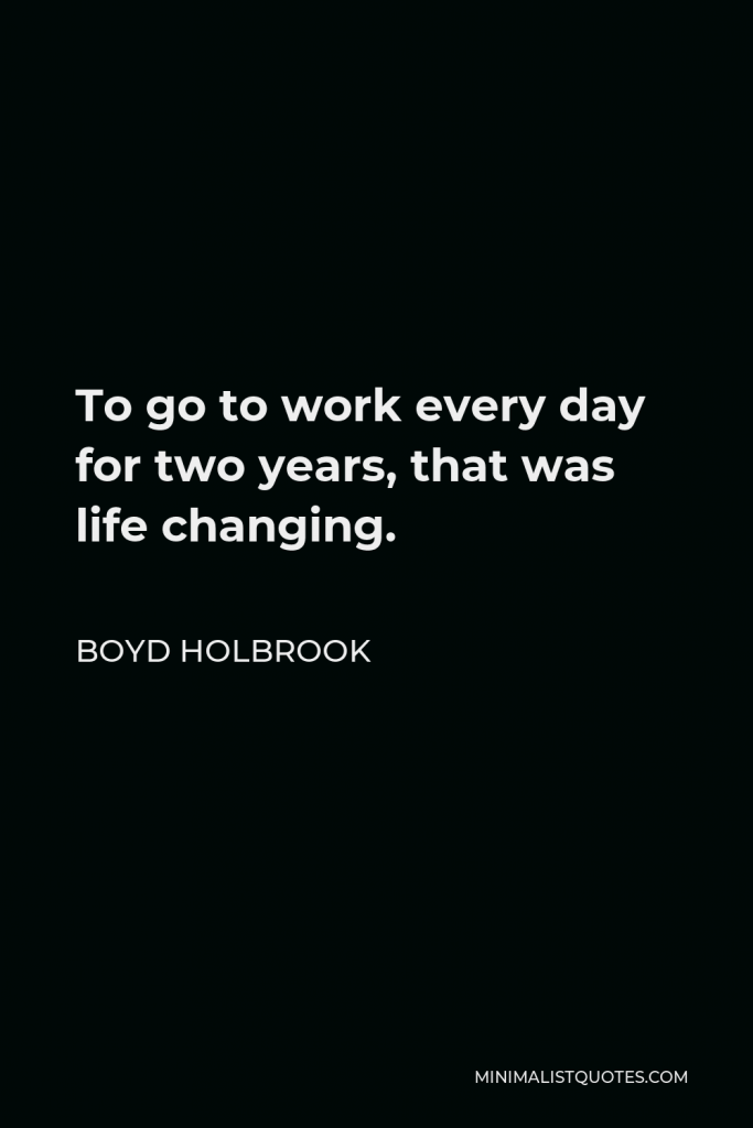 Boyd Holbrook Quote - To go to work every day for two years, that was life changing.