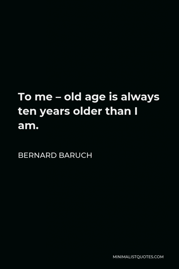 Bernard Baruch Quote - To me – old age is always ten years older than I am.