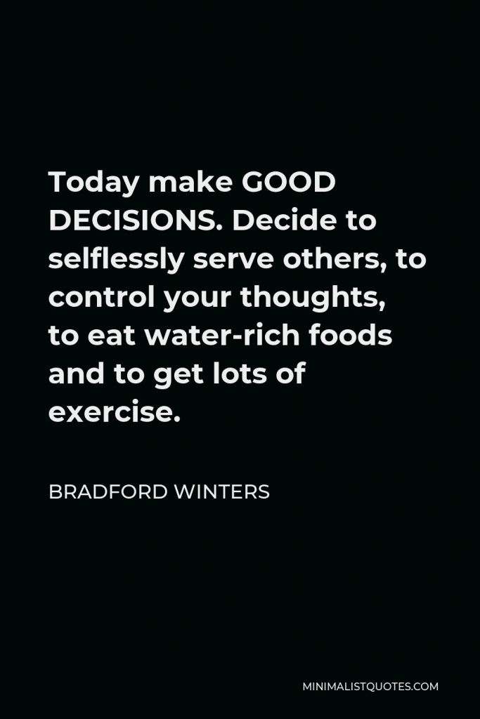 Bradford Winters Quote - Today make GOOD DECISIONS. Decide to selflessly serve others, to control your thoughts, to eat water-rich foods and to get lots of exercise.