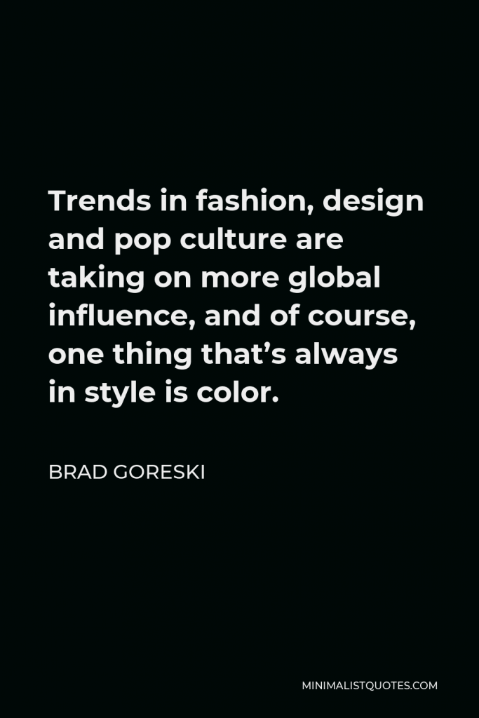 Brad Goreski Quote - Trends in fashion, design and pop culture are taking on more global influence, and of course, one thing that’s always in style is color.