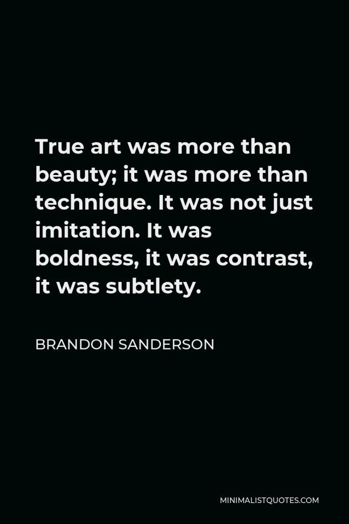 Brandon Sanderson Quote - True art was more than beauty; it was more than technique. It was not just imitation. It was boldness, it was contrast, it was subtlety.
