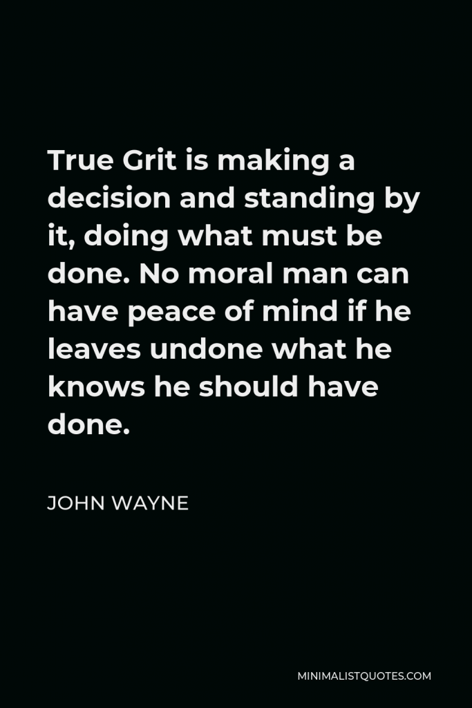 John Wayne Quote - True Grit is making a decision and standing by it, doing what must be done. No moral man can have peace of mind if he leaves undone what he knows he should have done.